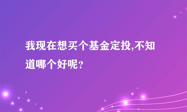 我现在想买个基金定投,不知道哪个好呢？