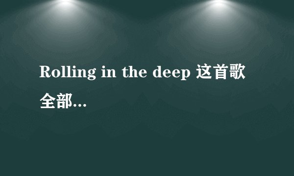 Rolling in the deep 这首歌全部的歌词 怎么读？ 教我