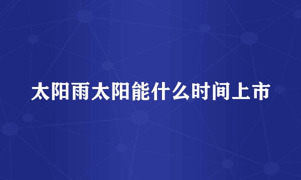 太阳雨太阳能什么时间上市