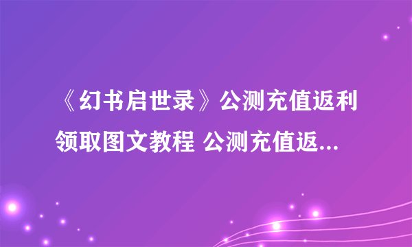 《幻书启世录》公测充值返利领取图文教程 公测充值返利怎么领取
