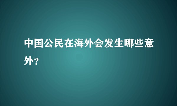 中国公民在海外会发生哪些意外？