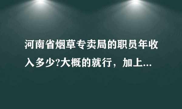 河南省烟草专卖局的职员年收入多少?大概的就行，加上工资外的其他福利收入等等！