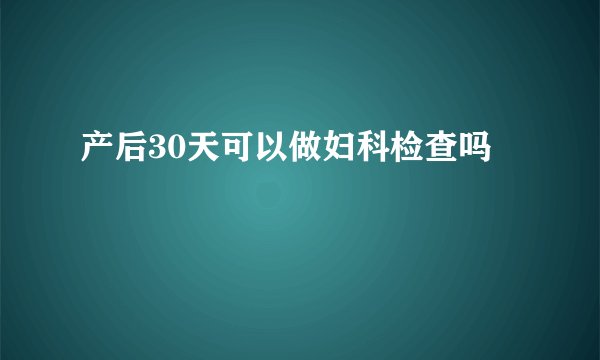 产后30天可以做妇科检查吗
