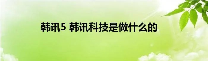韩讯5 韩讯科技是做什么的
