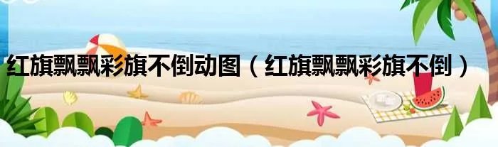 红旗飘飘彩旗不倒动图（红旗飘飘彩旗不倒）