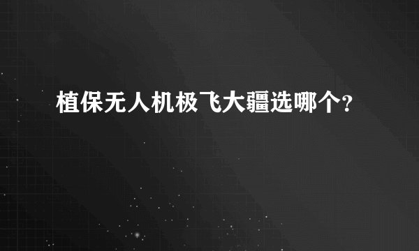 植保无人机极飞大疆选哪个？