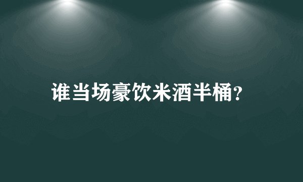 谁当场豪饮米酒半桶？