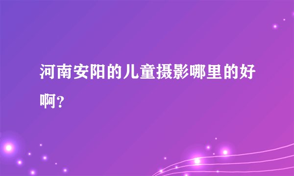 河南安阳的儿童摄影哪里的好啊?