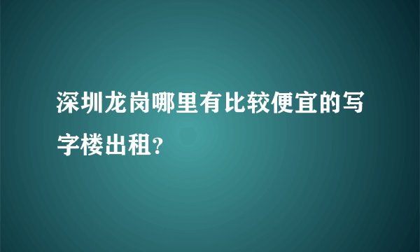 深圳龙岗哪里有比较便宜的写字楼出租？