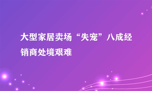 大型家居卖场“失宠”八成经销商处境艰难