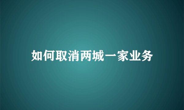 如何取消两城一家业务