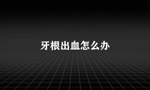 牙根出血怎么办