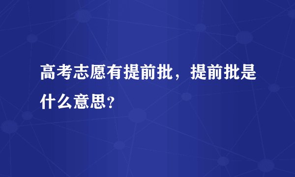 高考志愿有提前批，提前批是什么意思？