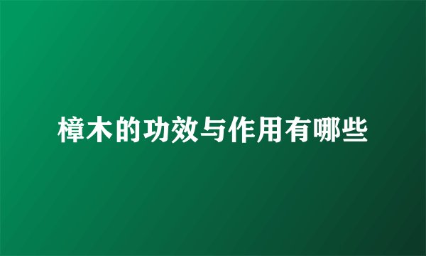 樟木的功效与作用有哪些