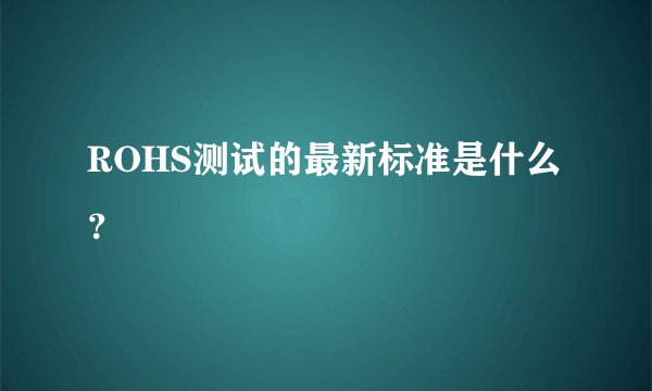 ROHS测试的最新标准是什么？