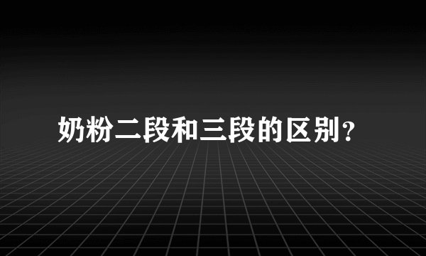 奶粉二段和三段的区别？