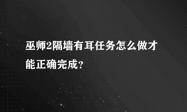 巫师2隔墙有耳任务怎么做才能正确完成？