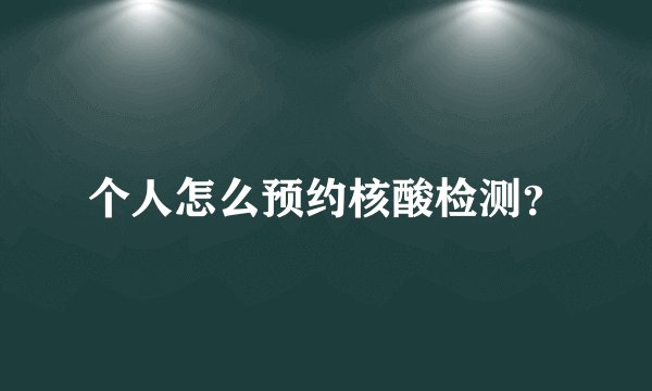 个人怎么预约核酸检测？