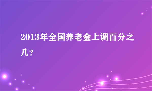 2013年全国养老金上调百分之几？