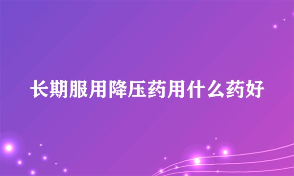 长期服用降压药用什么药好