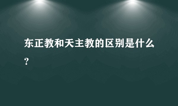 东正教和天主教的区别是什么？