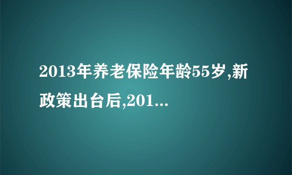 2013年养老保险年龄55岁,新政策出台后,2013年买的保险按那年算
