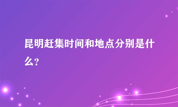 昆明赶集时间和地点分别是什么？