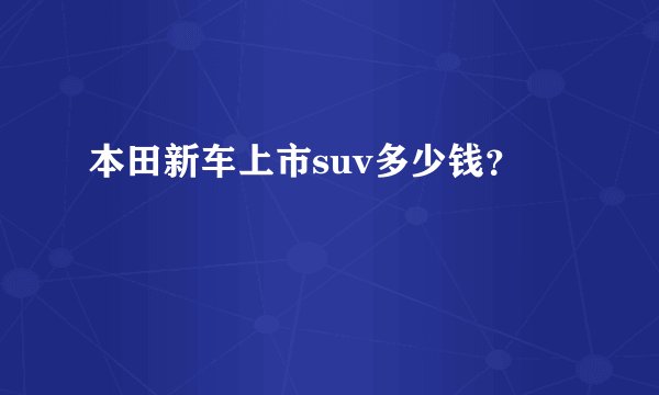 本田新车上市suv多少钱？