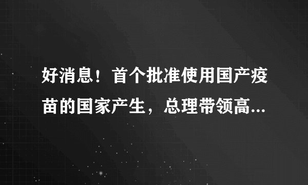 好消息!首个批准使用国产疫苗的国家产生,总理带领高官一起接种