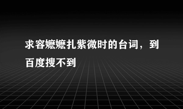 求容嬷嬷扎紫微时的台词，到百度搜不到
