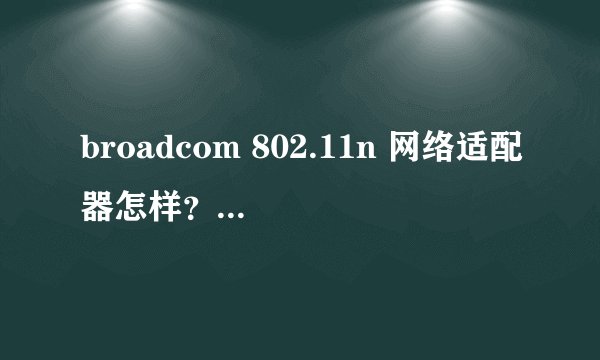 broadcom 802.11n 网络适配器怎样？我的接收信号怎么很差？