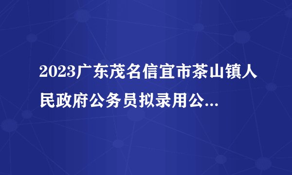2023广东茂名信宜市茶山镇人民政府公务员拟录用公示(第一批,4人)