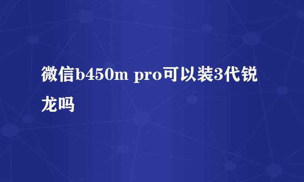 微信b450m pro可以装3代锐龙吗