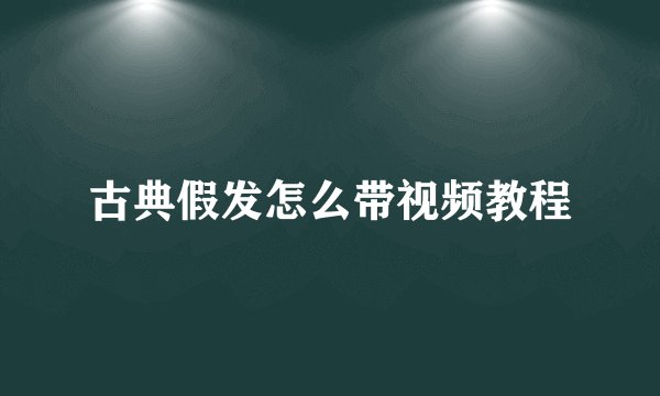 古典假发怎么带视频教程