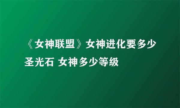 《女神联盟》女神进化要多少圣光石 女神多少等级