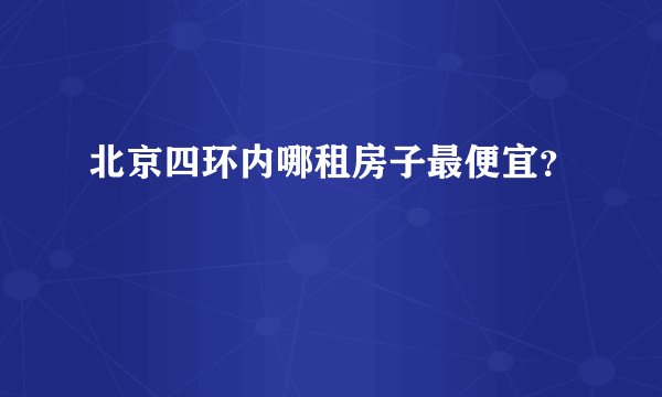 北京四环内哪租房子最便宜？