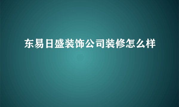 东易日盛装饰公司装修怎么样