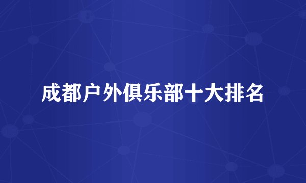 成都户外俱乐部十大排名