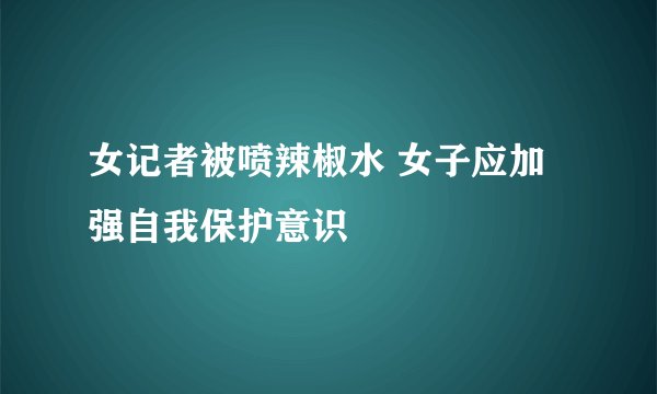 女记者被喷辣椒水 女子应加强自我保护意识