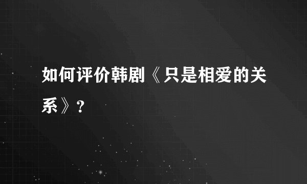 如何评价韩剧《只是相爱的关系》?
