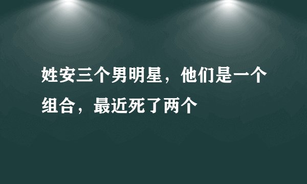 姓安三个男明星，他们是一个组合，最近死了两个