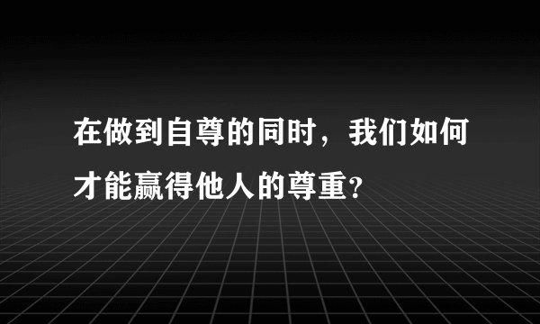 在做到自尊的同时，我们如何才能赢得他人的尊重？