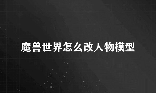 魔兽世界怎么改人物模型