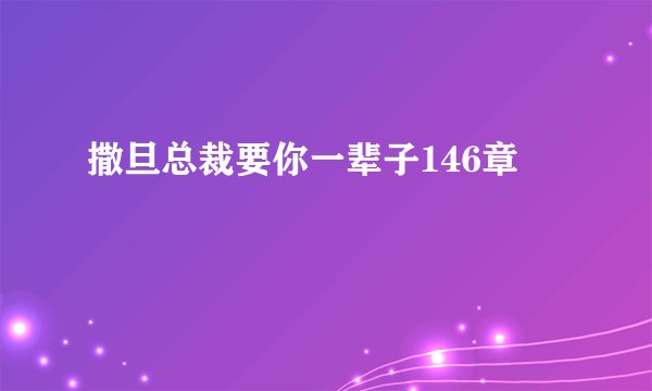 撒旦总裁要你一辈子146章