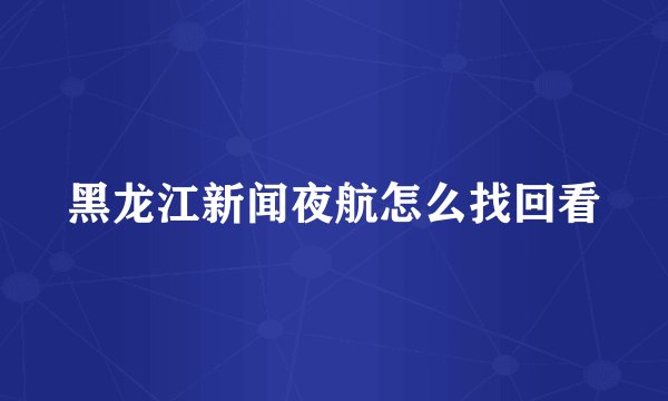 黑龙江新闻夜航怎么找回看