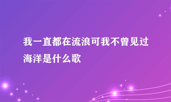 我一直都在流浪可我不曾见过海洋是什么歌