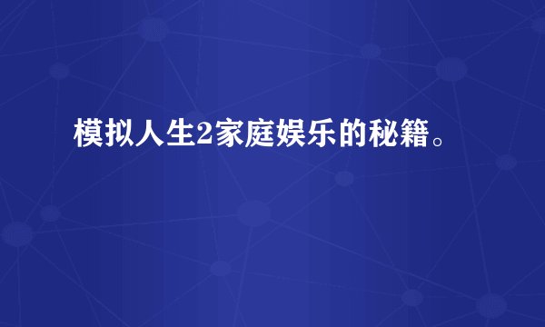 模拟人生2家庭娱乐的秘籍。