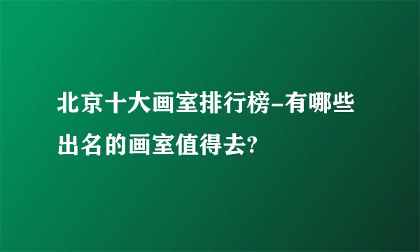 北京十大画室排行榜-有哪些出名的画室值得去?