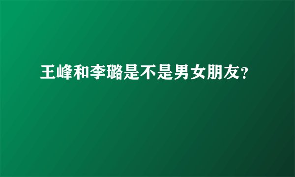 王峰和李璐是不是男女朋友？