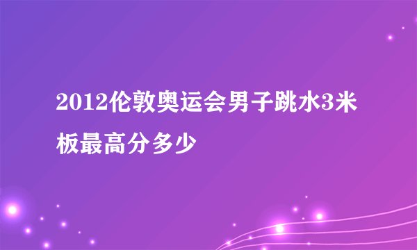 2012伦敦奥运会男子跳水3米板最高分多少